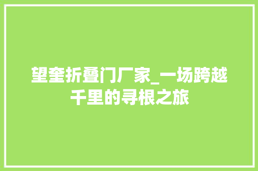 望奎折叠门厂家_一场跨越千里的寻根之旅 玻璃门