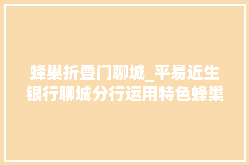 蜂巢折叠门聊城_平易近生银行聊城分行运用特色蜂巢项目助力普惠金融成长