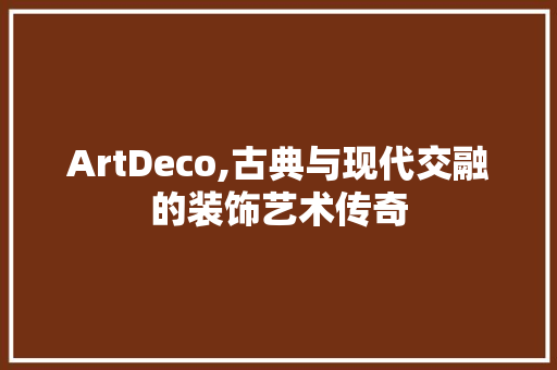 ArtDeco,古典与现代交融的装饰艺术传奇