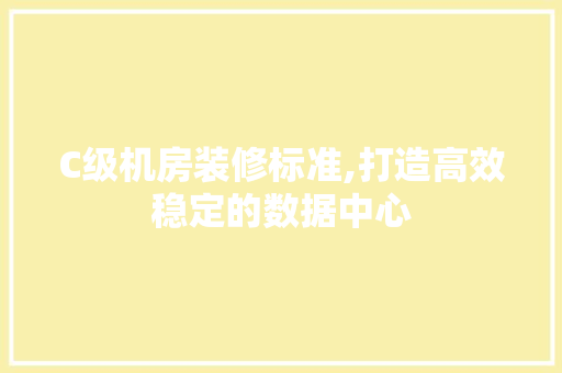 C级机房装修标准,打造高效稳定的数据中心