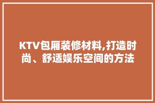 KTV包厢装修材料,打造时尚、舒适娱乐空间的方法