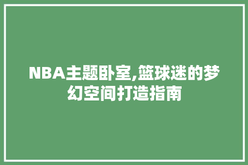 NBA主题卧室,篮球迷的梦幻空间打造指南