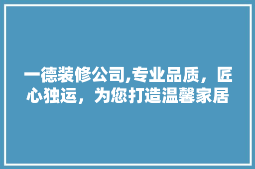 一德装修公司,专业品质，匠心独运，为您打造温馨家居