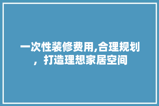 一次性装修费用,合理规划，打造理想家居空间 复合门