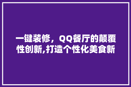 一键装修，QQ餐厅的颠覆性创新,打造个性化美食新体验