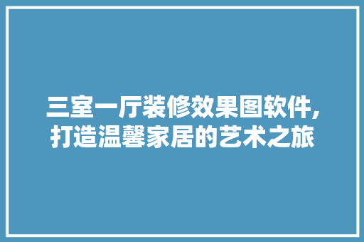 三室一厅装修效果图软件,打造温馨家居的艺术之旅