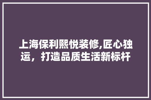 上海保利熙悦装修,匠心独运，打造品质生活新标杆
