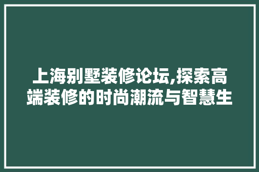 上海别墅装修论坛,探索高端装修的时尚潮流与智慧生活