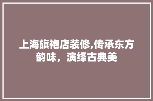 上海旗袍店装修,传承东方韵味，演绎古典美
