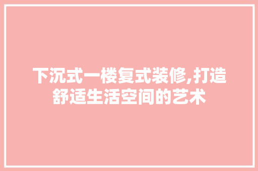 下沉式一楼复式装修,打造舒适生活空间的艺术