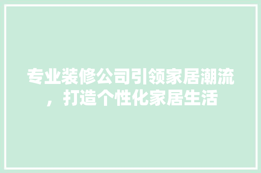专业装修公司引领家居潮流，打造个性化家居生活