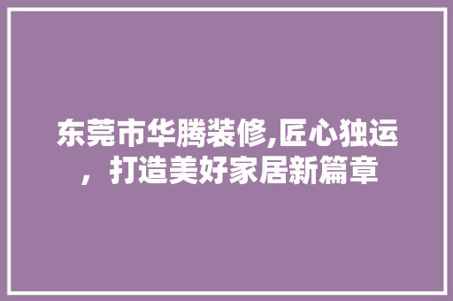 东莞市华腾装修,匠心独运，打造美好家居新篇章