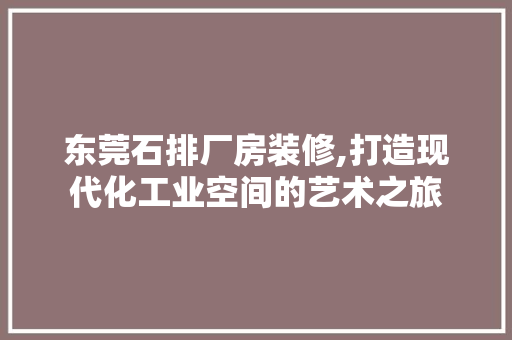 东莞石排厂房装修,打造现代化工业空间的艺术之旅