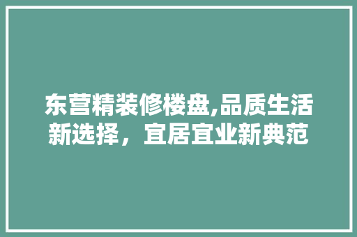 东营精装修楼盘,品质生活新选择，宜居宜业新典范