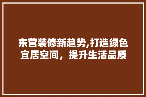 东营装修新趋势,打造绿色宜居空间，提升生活品质