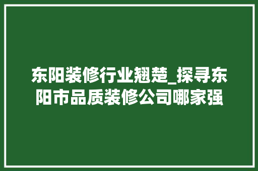 东阳装修行业翘楚_探寻东阳市品质装修公司哪家强