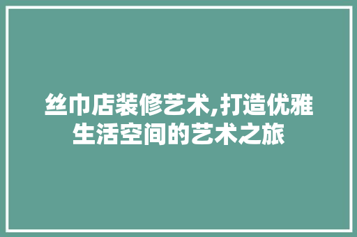 丝巾店装修艺术,打造优雅生活空间的艺术之旅