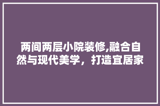 两间两层小院装修,融合自然与现代美学，打造宜居家园