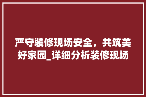 严守装修现场安全，共筑美好家园_详细分析装修现场安全管理制度