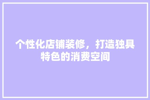 个性化店铺装修，打造独具特色的消费空间