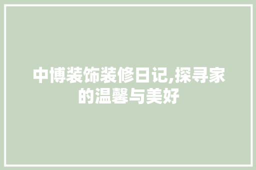 中博装饰装修日记,探寻家的温馨与美好