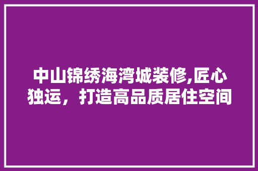 中山锦绣海湾城装修,匠心独运，打造高品质居住空间