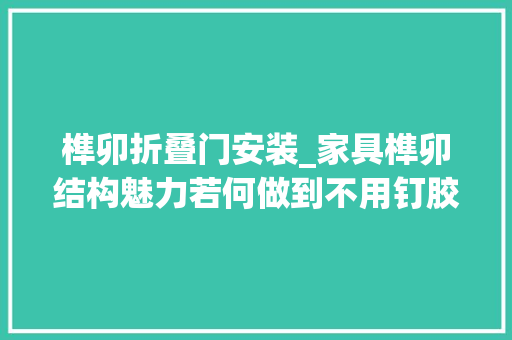 榫卯折叠门安装_家具榫卯结构魅力若何做到不用钉胶且可自由拆装榫卯桌子