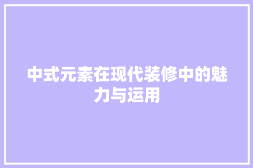 中式元素在现代装修中的魅力与运用