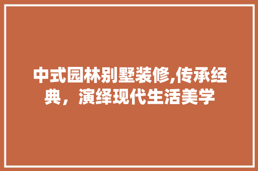 中式园林别墅装修,传承经典，演绎现代生活美学