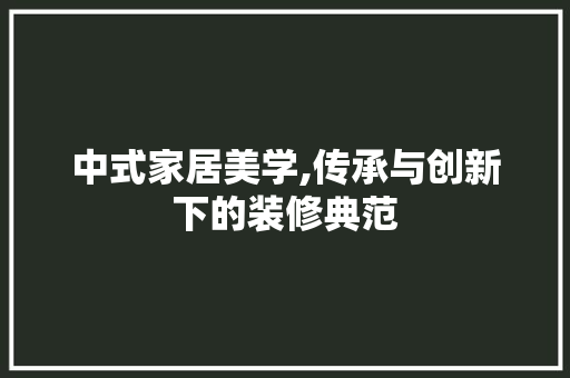中式家居美学,传承与创新下的装修典范