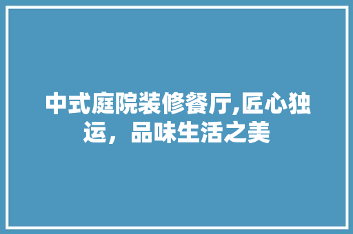 中式庭院装修餐厅,匠心独运，品味生活之美