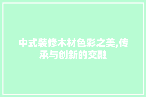 中式装修木材色彩之美,传承与创新的交融