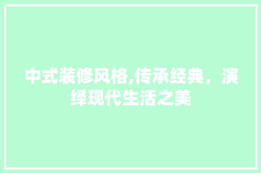 中式装修风格,传承经典，演绎现代生活之美