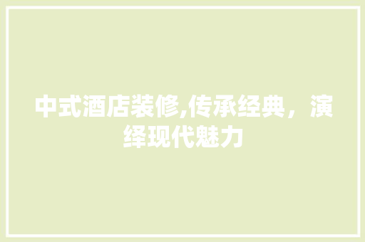 中式酒店装修,传承经典，演绎现代魅力