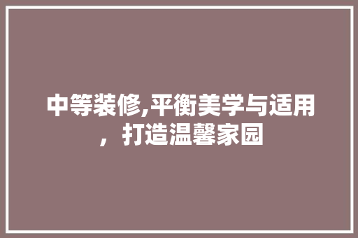 中等装修,平衡美学与适用，打造温馨家园