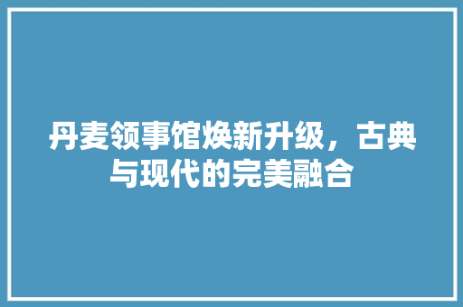 丹麦领事馆焕新升级，古典与现代的完美融合