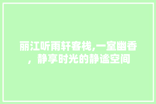 丽江听雨轩客栈,一室幽香，静享时光的静谧空间