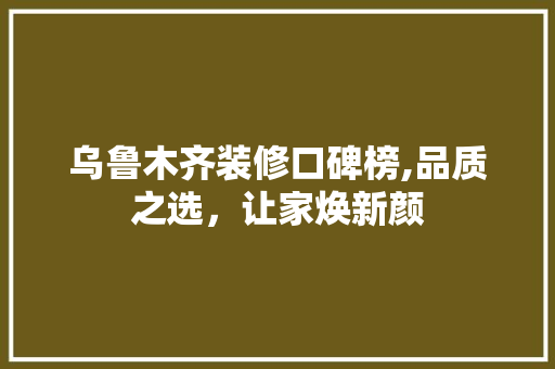 乌鲁木齐装修口碑榜,品质之选，让家焕新颜