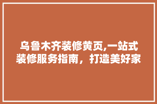 乌鲁木齐装修黄页,一站式装修服务指南，打造美好家居生活