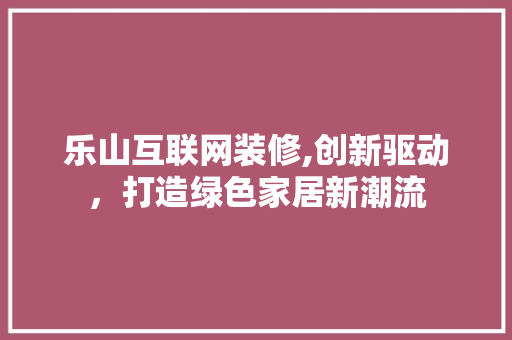 乐山互联网装修,创新驱动，打造绿色家居新潮流