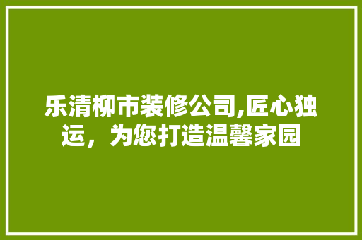 乐清柳市装修公司,匠心独运，为您打造温馨家园