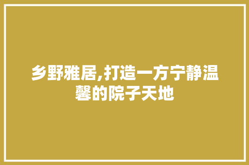 乡野雅居,打造一方宁静温馨的院子天地