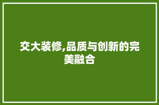 交大装修,品质与创新的完美融合
