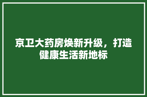 京卫大药房焕新升级，打造健康生活新地标