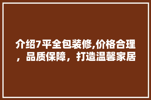 介绍7平全包装修,价格合理，品质保障，打造温馨家居
