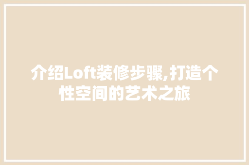 介绍Loft装修步骤,打造个性空间的艺术之旅