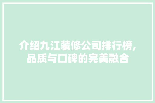 介绍九江装修公司排行榜,品质与口碑的完美融合