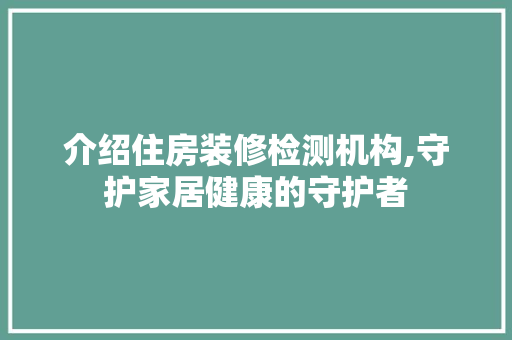 介绍住房装修检测机构,守护家居健康的守护者