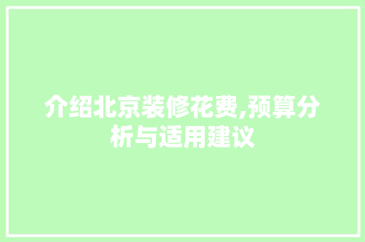 介绍北京装修花费,预算分析与适用建议