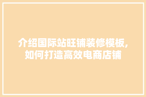 介绍国际站旺铺装修模板,如何打造高效电商店铺 折叠门